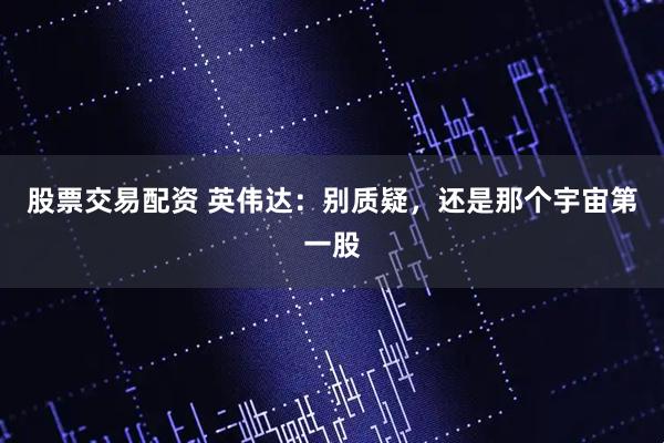 股票交易配资 英伟达：别质疑，还是那个宇宙第一股