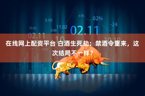 在线网上配资平台 白酒生死劫：禁酒令重来，这次结局不一样？