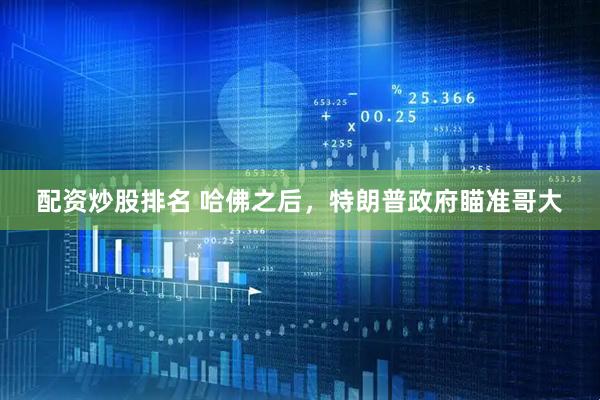 配资炒股排名 哈佛之后，特朗普政府瞄准哥大