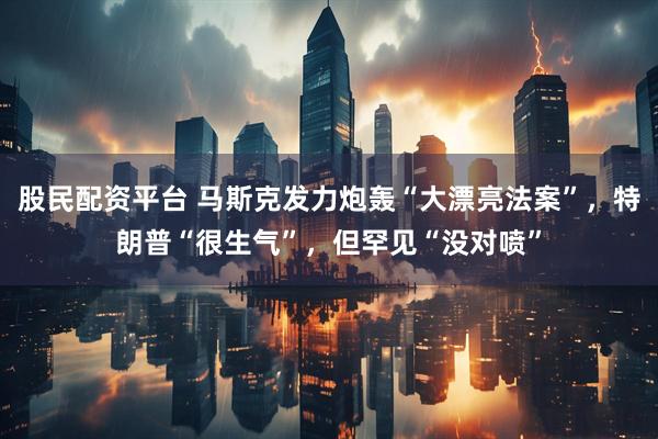 股民配资平台 马斯克发力炮轰“大漂亮法案”，特朗普“很生气”，但罕见“没对喷”