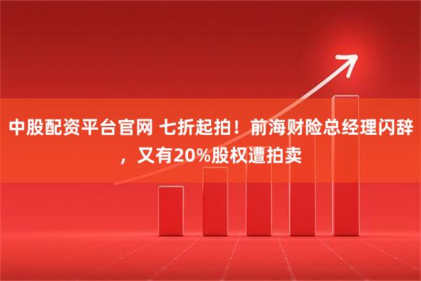 中股配资平台官网 七折起拍！前海财险总经理闪辞，又有20%股权遭拍卖