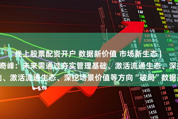 线上股票配资开户 数据新价值 市场新生态 | 上海数据交易所总经理汤奇峰：未来需通过夯实管理基础、激活流通生态、深挖场景价值等方向“破局”数据孤岛