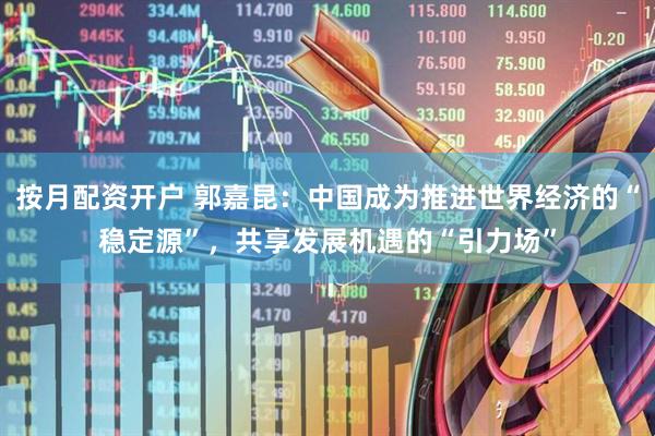 按月配资开户 郭嘉昆：中国成为推进世界经济的“稳定源”，共享发展机遇的“引力场”