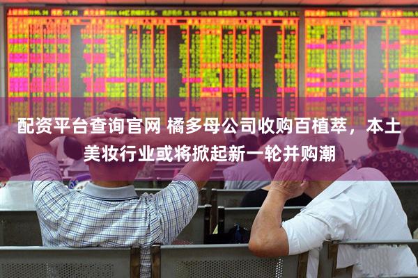 配资平台查询官网 橘多母公司收购百植萃，本土美妆行业或将掀起新一轮并购潮