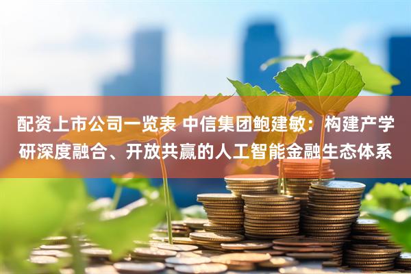 配资上市公司一览表 中信集团鲍建敏：构建产学研深度融合、开放共赢的人工智能金融生态体系