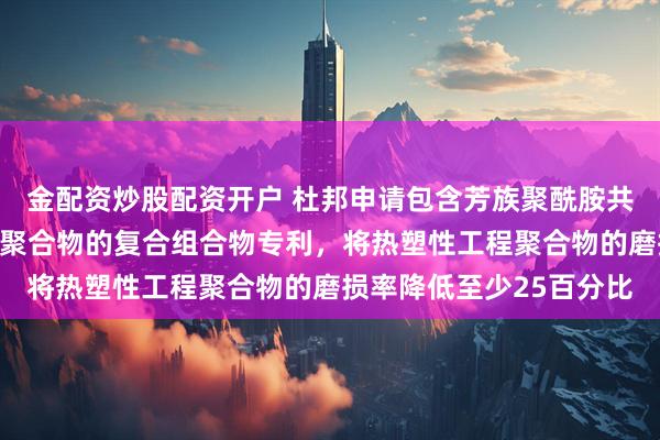 金配资炒股配资开户 杜邦申请包含芳族聚酰胺共聚物颗粒和热塑性工程聚合物的复合组合物专利，将热塑性工程聚合物的磨损率降低至少25百分比