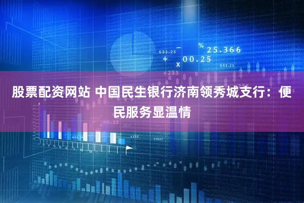 股票配资网站 中国民生银行济南领秀城支行：便民服务显温情