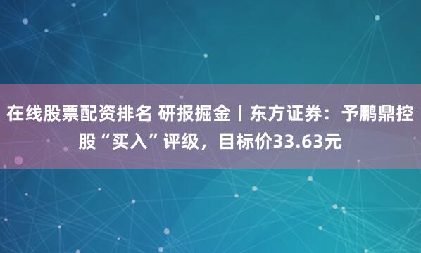 在线股票配资排名 研报掘金丨东方证券：予鹏鼎控股“买入”评级，目标价33.63元