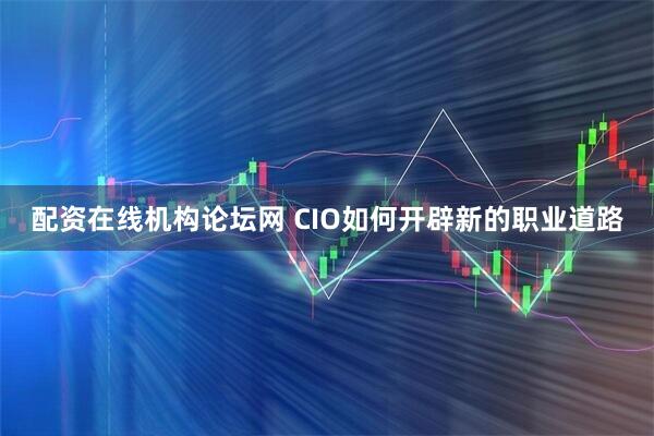 配资在线机构论坛网 CIO如何开辟新的职业道路