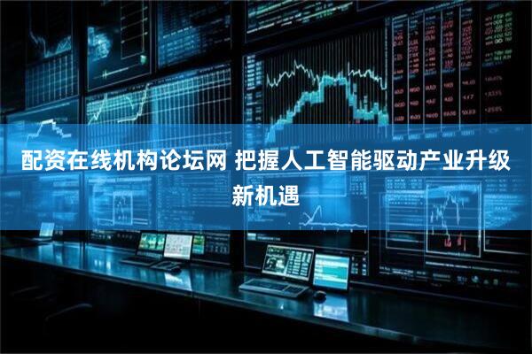 配资在线机构论坛网 把握人工智能驱动产业升级新机遇