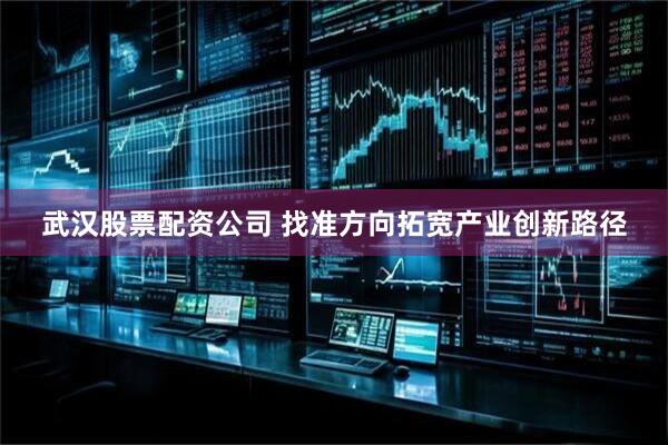 武汉股票配资公司 找准方向拓宽产业创新路径