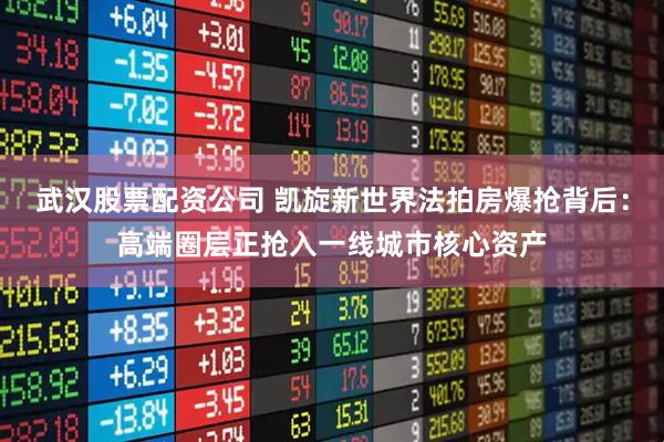 武汉股票配资公司 凯旋新世界法拍房爆抢背后：高端圈层正抢入一线城市核心资产