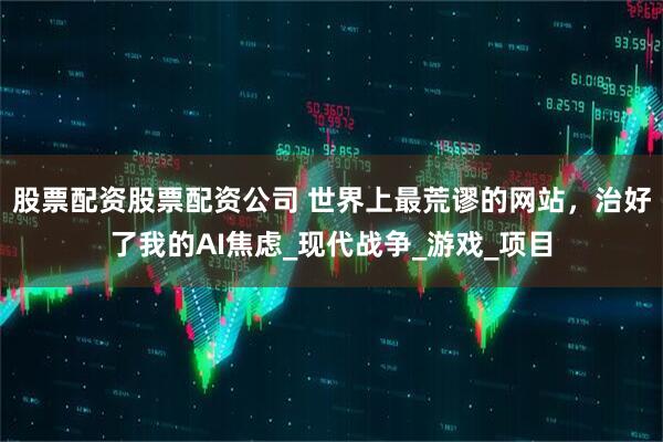 股票配资股票配资公司 世界上最荒谬的网站，治好了我的AI焦虑_现代战争_游戏_项目