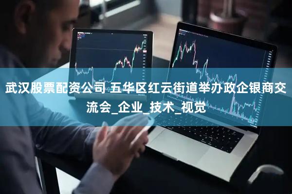 武汉股票配资公司 五华区红云街道举办政企银商交流会_企业_技术_视觉