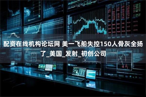 配资在线机构论坛网 美一飞船失控150人骨灰全扬了_美国_发射_初创公司