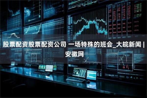 股票配资股票配资公司 一场特殊的班会_大皖新闻 | 安徽网