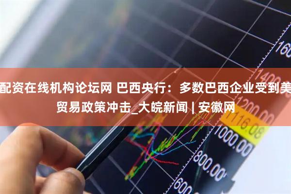 配资在线机构论坛网 巴西央行：多数巴西企业受到美贸易政策冲击_大皖新闻 | 安徽网