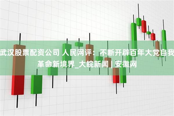 武汉股票配资公司 人民网评：不断开辟百年大党自我革命新境界_大皖新闻 | 安徽网