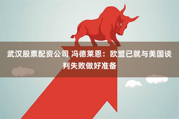 武汉股票配资公司 冯德莱恩：欧盟已就与美国谈判失败做好准备