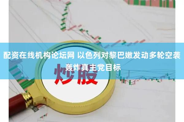 配资在线机构论坛网 以色列对黎巴嫩发动多轮空袭 轰炸真主党目标