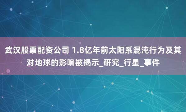 武汉股票配资公司 1.8亿年前太阳系混沌行为及其对地球的影响被揭示_研究_行星_事件