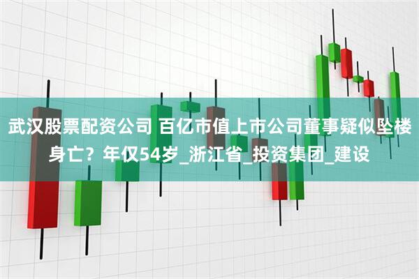 武汉股票配资公司 百亿市值上市公司董事疑似坠楼身亡？年仅54岁_浙江省_投资集团_建设
