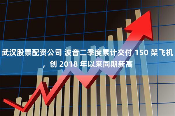 武汉股票配资公司 波音二季度累计交付 150 架飞机，创 2018 年以来同期新高