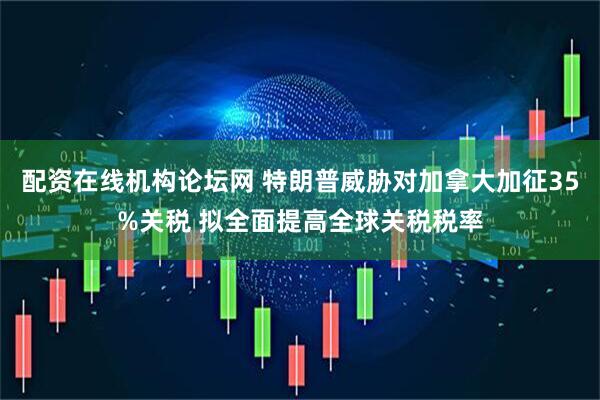 配资在线机构论坛网 特朗普威胁对加拿大加征35%关税 拟全面提高全球关税税率