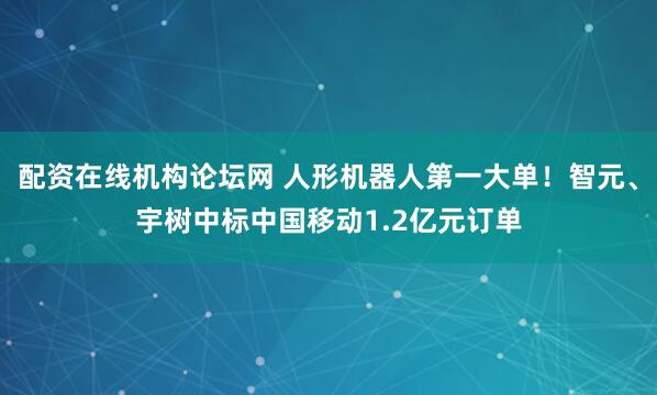配资在线机构论坛网 人形机器人第一大单！智元、宇树中标中国移动1.2亿元订单