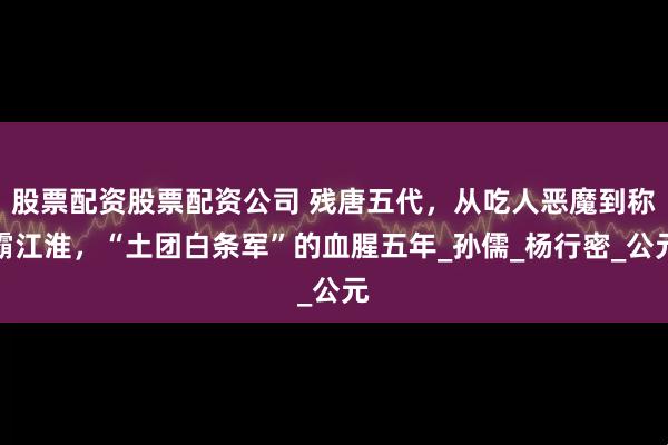 股票配资股票配资公司 残唐五代，从吃人恶魔到称霸江淮，“土团白条军”的血腥五年_孙儒_杨行密_公元