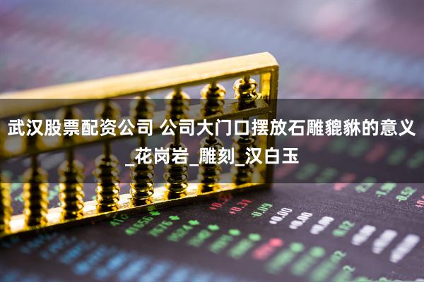 武汉股票配资公司 公司大门口摆放石雕貔貅的意义_花岗岩_雕刻_汉白玉