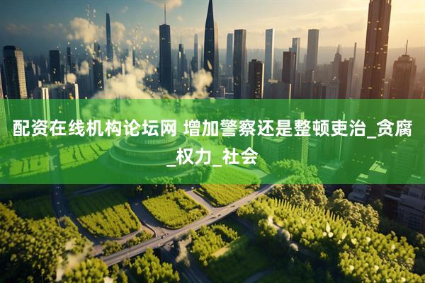 配资在线机构论坛网 增加警察还是整顿吏治_贪腐_权力_社会