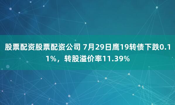 股票配资股票配资公司 7月29日鹰19转债下跌0.11%，转股溢价率11.39%