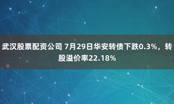 武汉股票配资公司 7月29日华安转债下跌0.3%，转股溢价率22.18%