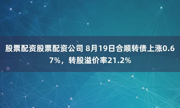 股票配资股票配资公司 8月19日合顺转债上涨0.67%，转股溢价率21.2%