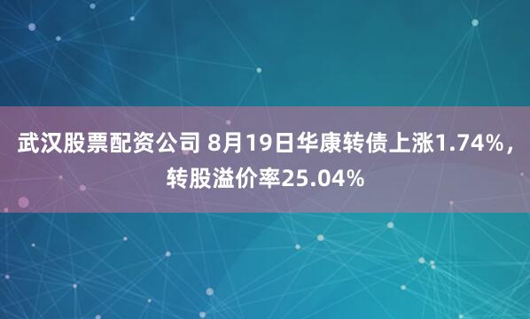 武汉股票配资公司 8月19日华康转债上涨1.74%，转股溢价率25.04%