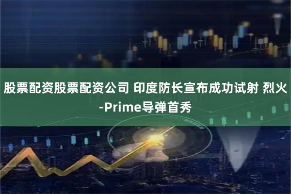 股票配资股票配资公司 印度防长宣布成功试射 烈火-Prime导弹首秀