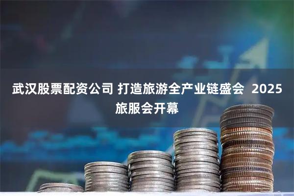 武汉股票配资公司 打造旅游全产业链盛会 2025旅服会开幕