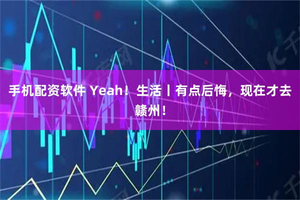 手机配资软件 Yeah!生活丨有点后悔,现在才去赣州!