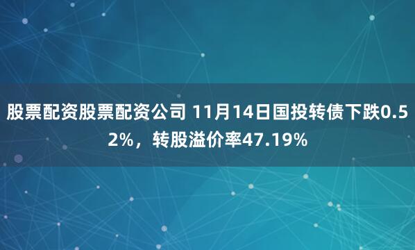 股票配资股票配资公司 11月14日国投转债下跌0.52%，转股溢价率47.19%