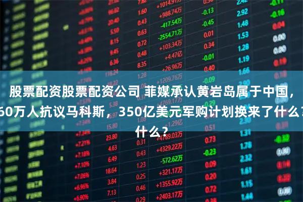 股票配资股票配资公司 菲媒承认黄岩岛属于中国，60万人抗议马科斯，350亿美元军购计划换来了什么？