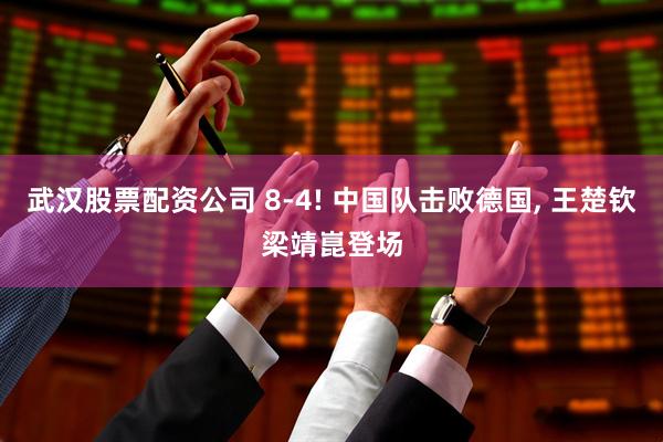 武汉股票配资公司 8-4! 中国队击败德国, 王楚钦梁靖崑登场