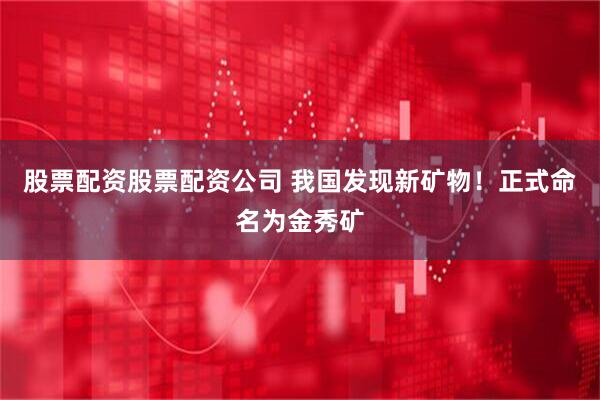 股票配资股票配资公司 我国发现新矿物！正式命名为金秀矿