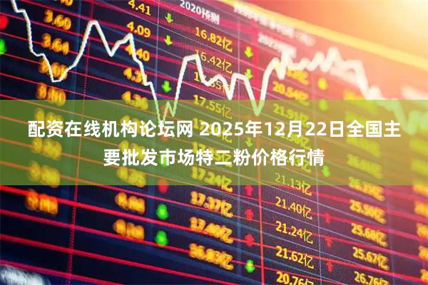 配资在线机构论坛网 2025年12月22日全国主要批发市场特二粉价格行情