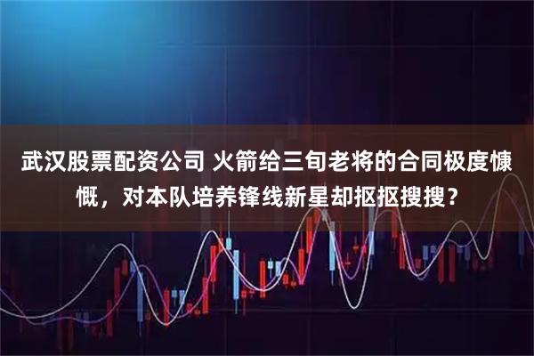 武汉股票配资公司 火箭给三旬老将的合同极度慷慨，对本队培养锋线新星却抠抠搜搜？