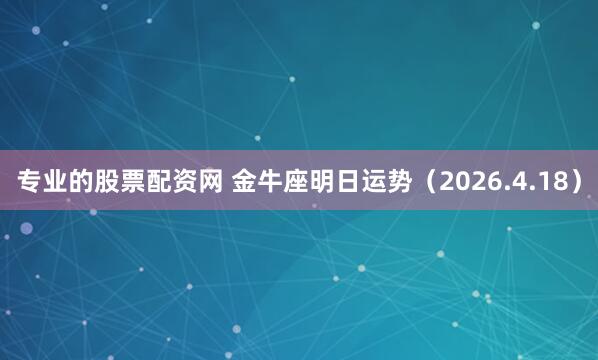 专业的股票配资网 金牛座明日运势（2026.4.18）