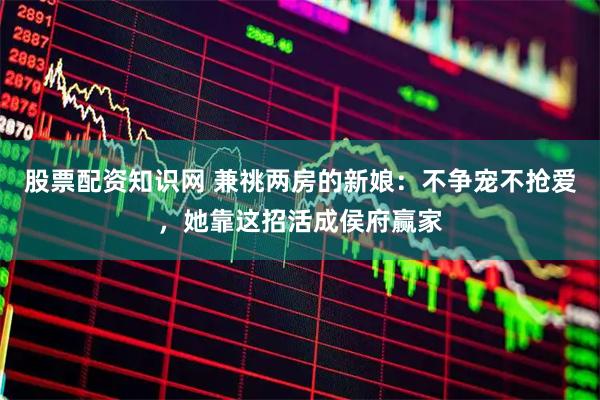 股票配资知识网 兼祧两房的新娘：不争宠不抢爱，她靠这招活成侯府赢家