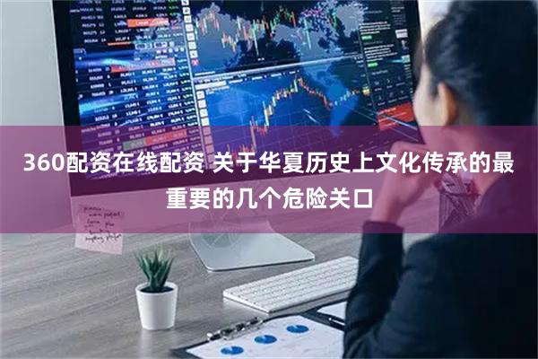 360配资在线配资 关于华夏历史上文化传承的最重要的几个危险关口