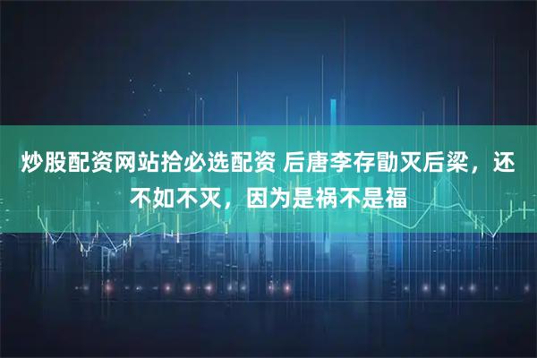 炒股配资网站拾必选配资 后唐李存勖灭后梁，还不如不灭，因为是祸不是福