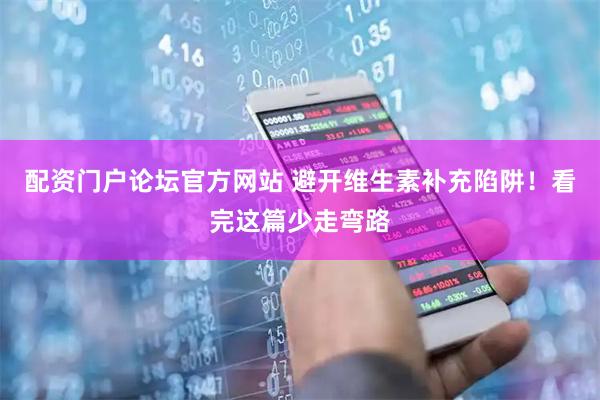 配资门户论坛官方网站 避开维生素补充陷阱！看完这篇少走弯路